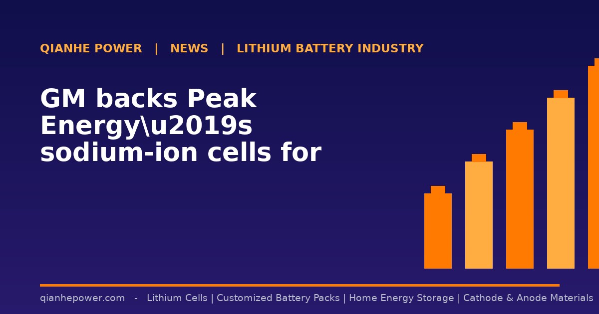 GM backs Peak Energyu2019s sodium-ion cells for grid-scale storage - Qianhe Power industry news